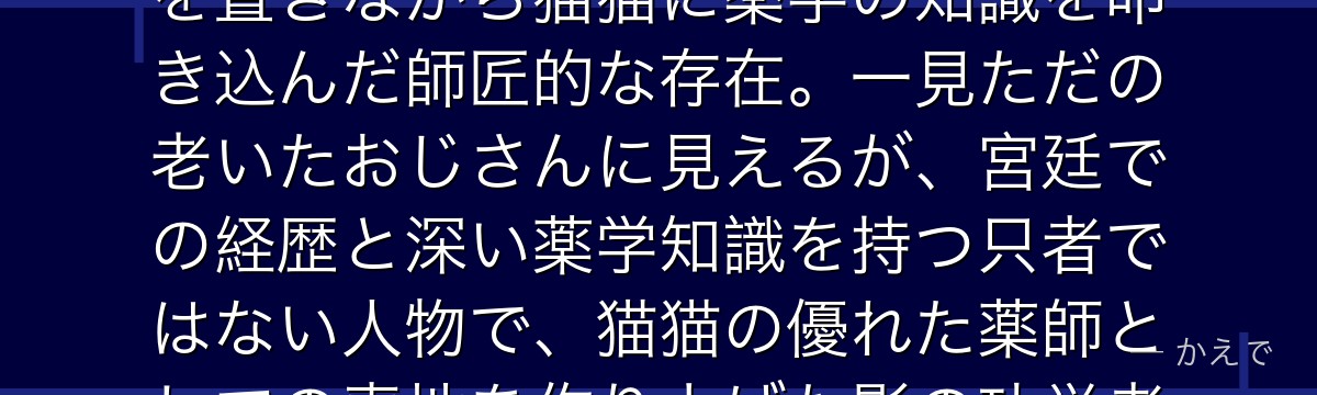 羅門は猫猫の養父で、かつて宮廷に仕えた腕利きの薬師！今は花街に身を置きながら猫猫に薬学の知識を叩き込んだ師匠的な存在。一見ただの老いたおじさんに見えるが、宮廷での経歴と深い薬学知識を持つ只者ではない人物で、猫猫の優れた薬師としての素地を作り上げた影の功労者なんだよ！