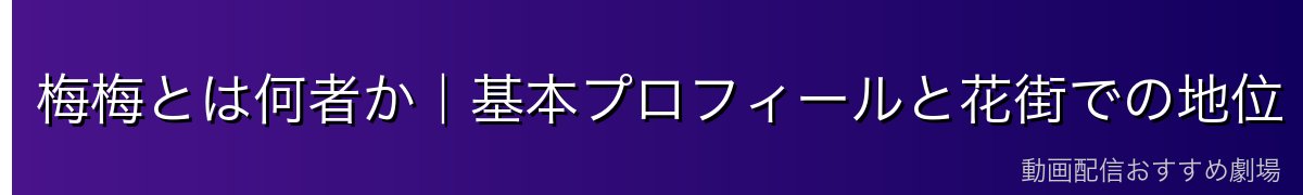 梅梅とは何者か｜基本プロフィールと花街での地位