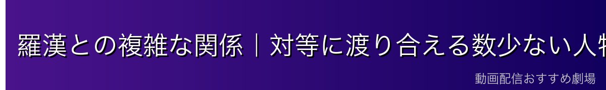 羅漢との複雑な関係｜対等に渡り合える数少ない人物