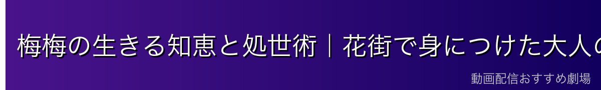 梅梅の生きる知恵と処世術｜花街で身につけた大人の術