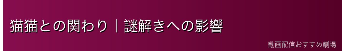 猫猫との関わり｜謎解きへの影響