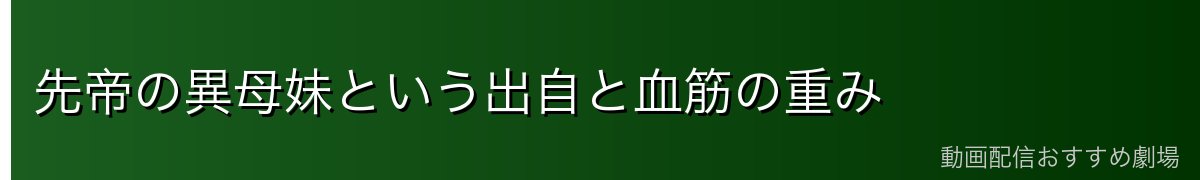 先帝の異母妹という出自と血筋の重み