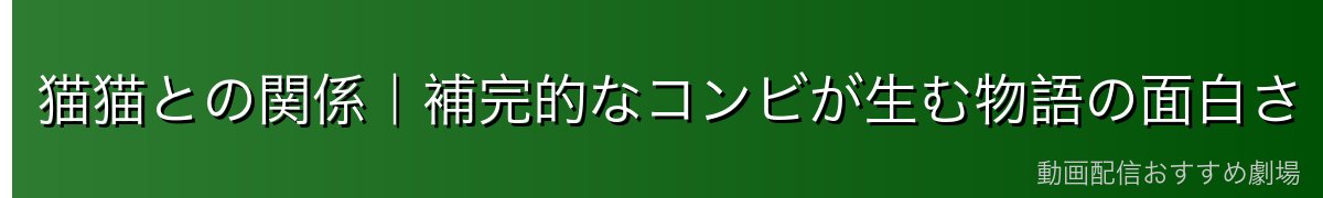 猫猫との関係｜補完的なコンビが生む物語の面白さ