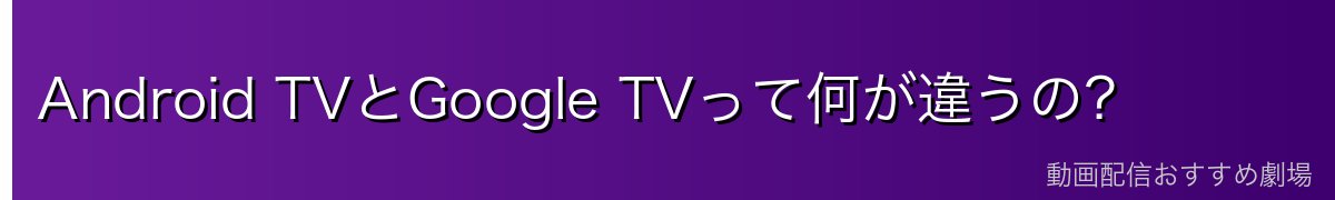 Android TVとGoogle TVって何が違うの?