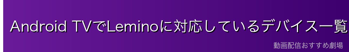 Android TVでLeminoに対応しているデバイス一覧