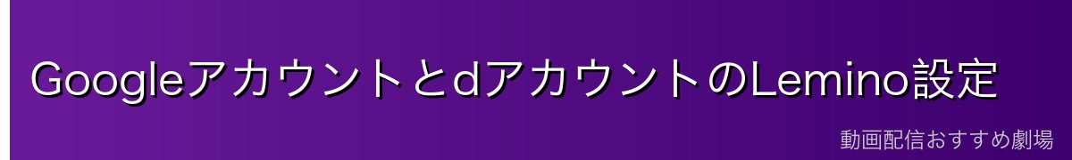 GoogleアカウントとdアカウントのLemino設定