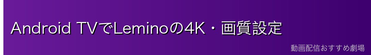 Android TVでLeminoの4K・画質設定