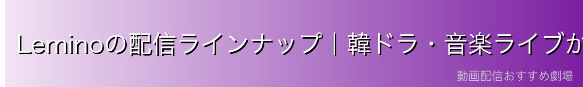Leminoの配信ラインナップ｜韓ドラ・音楽ライブが圧倒的