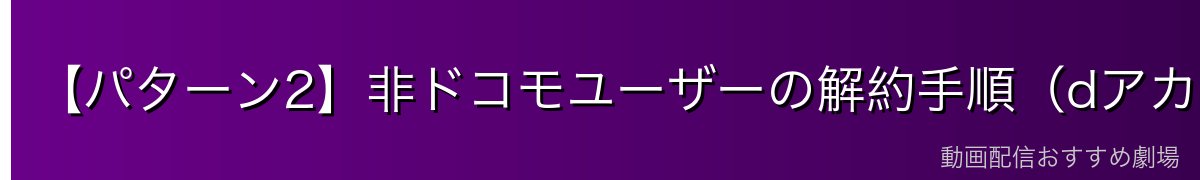 【パターン2】非ドコモユーザーの解約手順(dアカウントサイト)