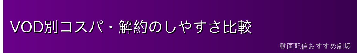 VOD別コスパ・解約のしやすさ比較