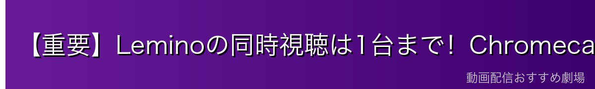 【重要】Leminoの同時視聴は1台まで!Chromecastで使う際の注意点