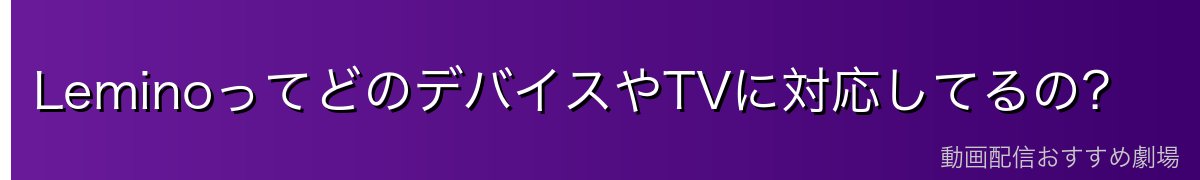 LeminoってどのデバイスやTVに対応してるの?