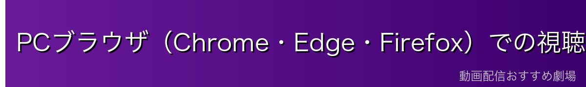 PCブラウザ(Chrome・Edge・Firefox)での視聴方法