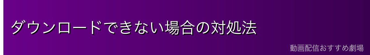 ダウンロードできない場合の対処法