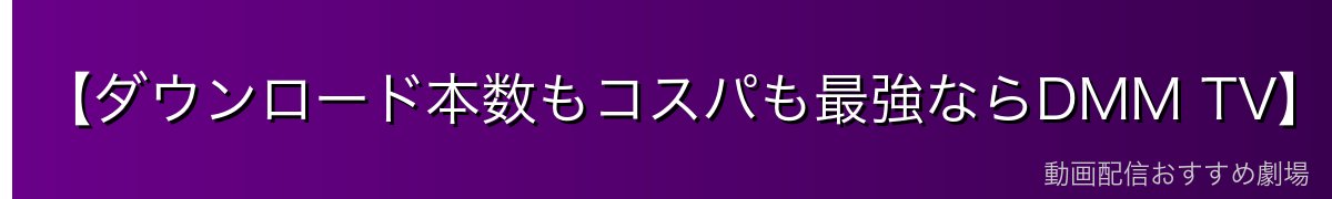 【ダウンロード本数もコスパも最強ならDMM TV】