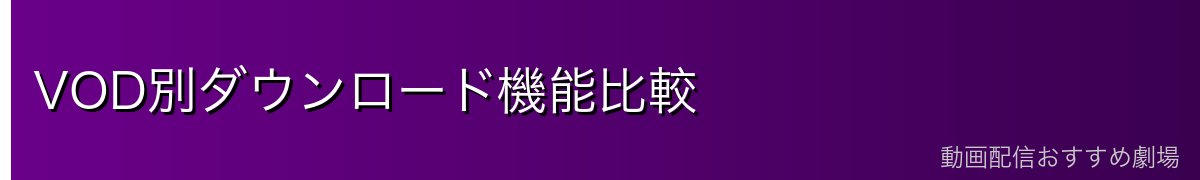 VOD別ダウンロード機能比較