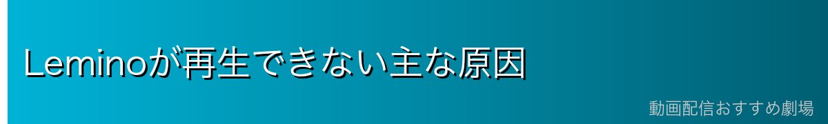 Leminoが再生できない主な原因