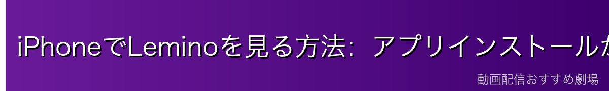 iPhoneでLeminoを見る方法：アプリインストールから視聴まで