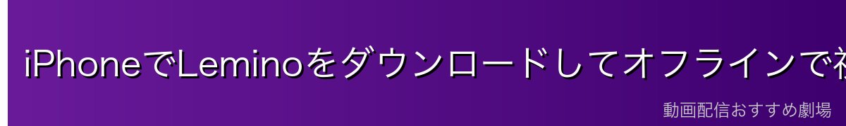 iPhoneでLeminoをダウンロードしてオフラインで視聴する方法