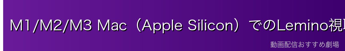M1/M2/M3 Mac（Apple Silicon）でのLemino視聴