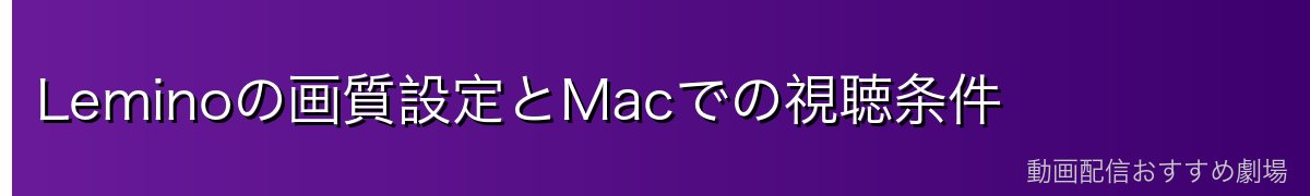 Leminoの画質設定とMacでの視聴条件