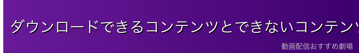 ダウンロードできるコンテンツとできないコンテンツ