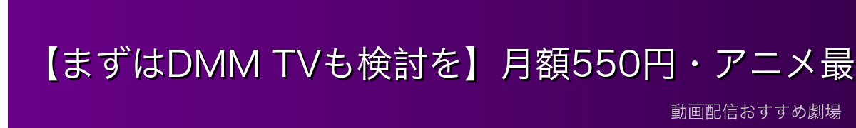 【まずはDMM TVも検討を】月額550円・アニメ最強