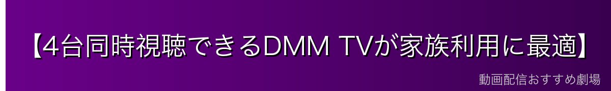 【4台同時視聴できるDMM TVが家族利用に最適】