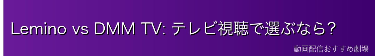 Lemino vs DMM TV: テレビ視聴で選ぶなら?