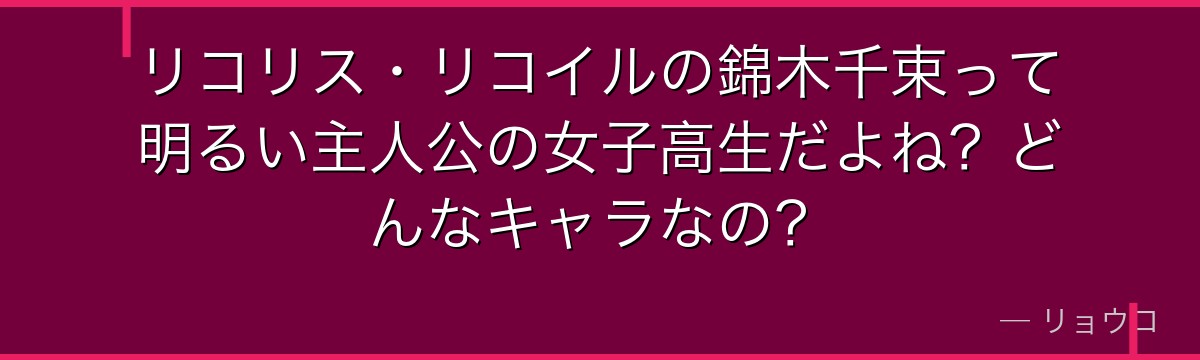 リコリス・リコイルの錦木千束って明るい主人公の女子高生だよね？どんなキャラなの？