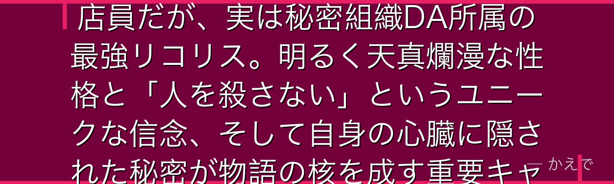 錦木千束はリコリス・リコイルの主人公！表向きは「喫茶リコリコ」の店員だが、実は秘密組織DA所属の最強リコリス。明るく天真爛漫な性格と「人を殺さない」というユニークな信念、そして自身の心臓に隠された秘密が物語の核を成す重要キャラなんだよ！