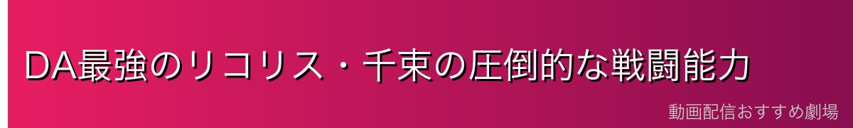 DA最強のリコリス・千束の圧倒的な戦闘能力