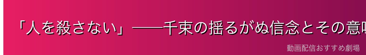 「人を殺さない」——千束の揺るがぬ信念とその意味