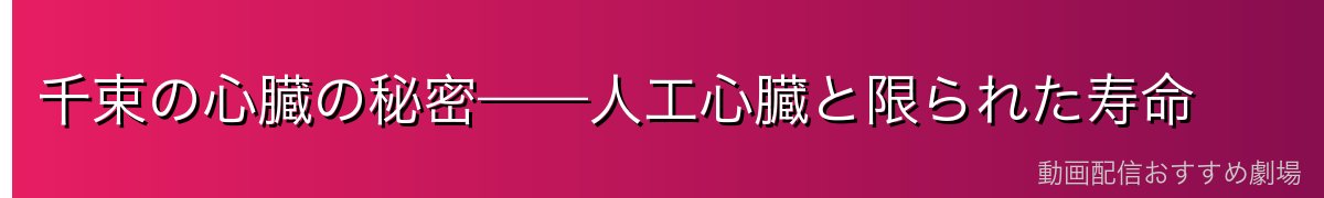 千束の心臓の秘密——人工心臓と限られた寿命