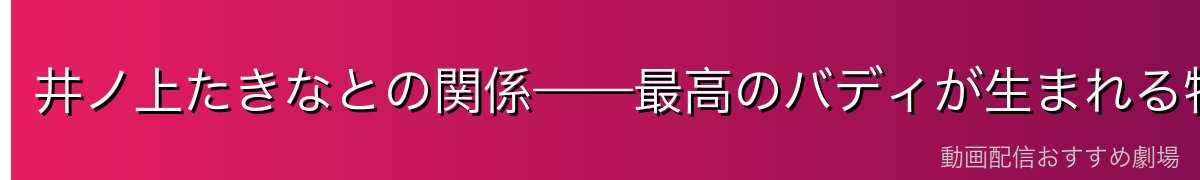 井ノ上たきなとの関係——最高のバディが生まれる物語