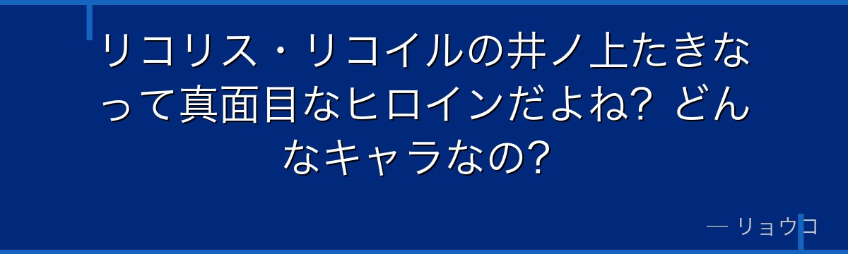 リコリス・リコイルの井ノ上たきなって真面目なヒロインだよね?どんなキャラなの?