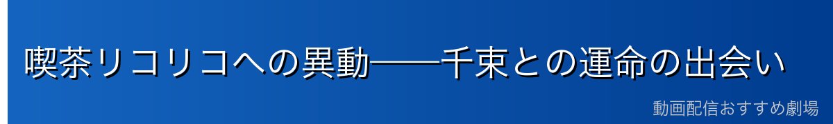喫茶リコリコへの異動——千束との運命の出会い