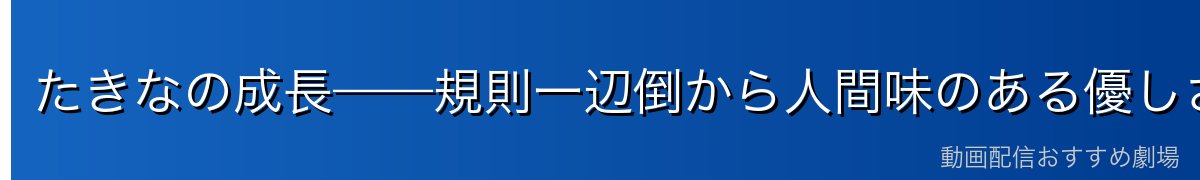 たきなの成長——規則一辺倒から人間味のある優しさへ