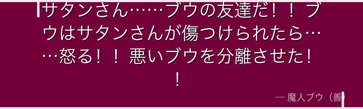 サタンさん……ブウの友達だ!!ブウはサタンさんが傷つけられたら……怒る!!悪いブウを分離させた!!