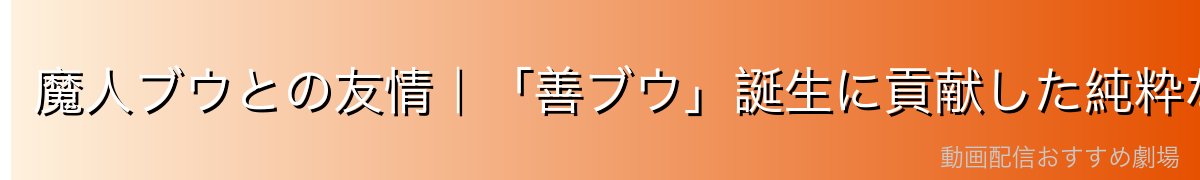 魔人ブウとの友情｜「善ブウ」誕生に貢献した純粋な絆