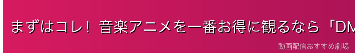 まずはコレ!音楽アニメを一番お得に観るなら「DMM TV」