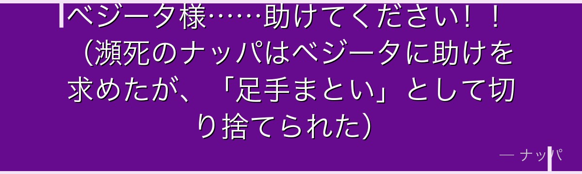 ベジータ様……助けてください！！（瀕死のナッパはベジータに助けを求めたが、「足手まとい」として切り捨てられた）