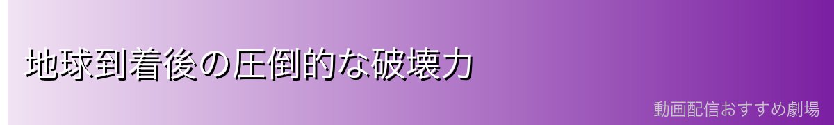 地球到着後の圧倒的な破壊力