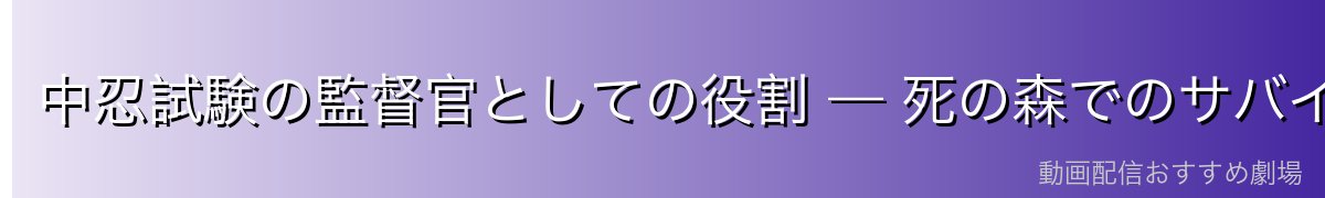 中忍試験の監督官としての役割 — 死の森でのサバイバル