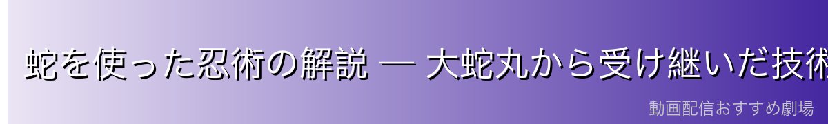 蛇を使った忍術の解説 — 大蛇丸から受け継いだ技術