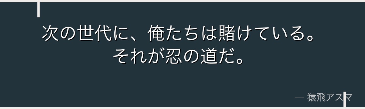 次の世代に、俺たちは賭けている。それが忍の道だ。