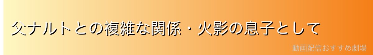 父ナルトとの複雑な関係・火影の息子として