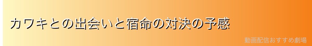 カワキとの出会いと宿命の対決の予感