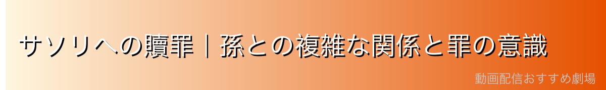 サソリへの贖罪｜孫との複雑な関係と罪の意識
