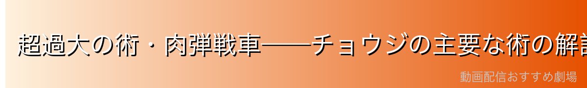 超過大の術・肉弾戦車——チョウジの主要な術の解説